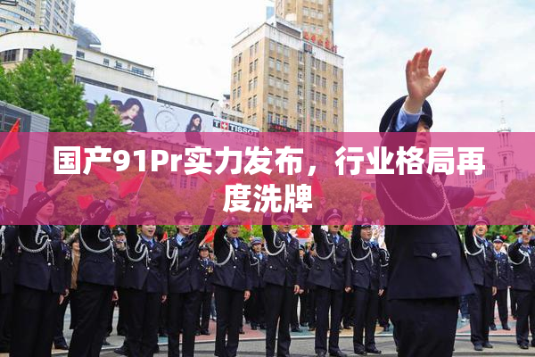 国产91Pr实力发布，行业格局再度洗牌