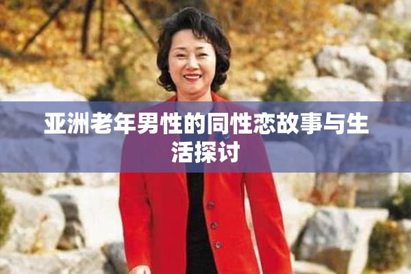 亚洲老年男性的同性恋故事与生活探讨
