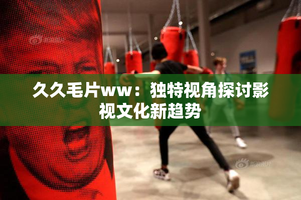 久久毛片ww：独特视角探讨影视文化新趋势