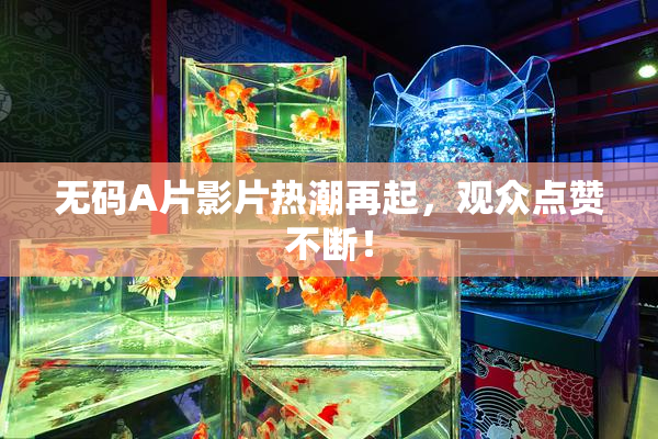 无码A片影片热潮再起，观众点赞不断！