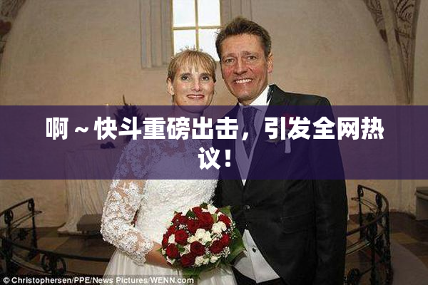 啊～快斗重磅出击，引发全网热议！