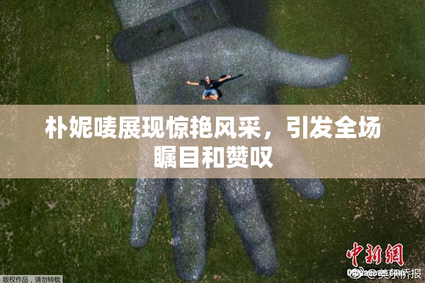 朴妮唛展现惊艳风采，引发全场瞩目和赞叹