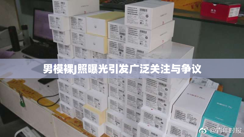 男模裸J照曝光引发广泛关注与争议