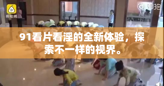 91看片看淫的全新体验，探索不一样的视界。