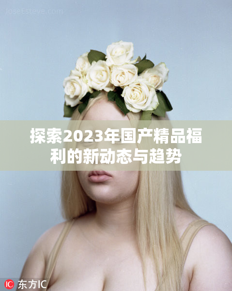 探索2023年国产精品福利的新动态与趋势