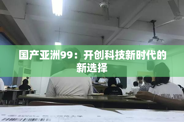 国产亚洲99：开创科技新时代的新选择