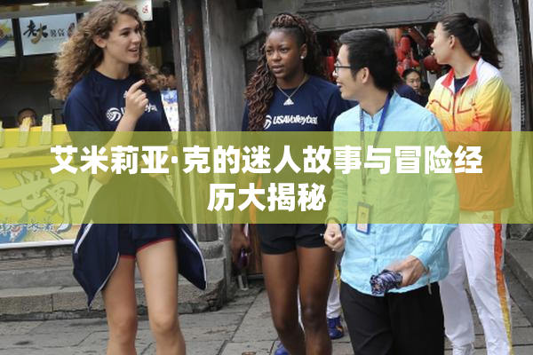 艾米莉亚·克的迷人故事与冒险经历大揭秘