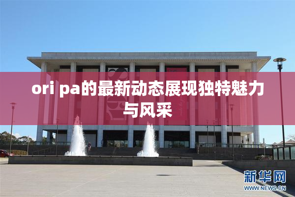 ori pa的最新动态展现独特魅力与风采