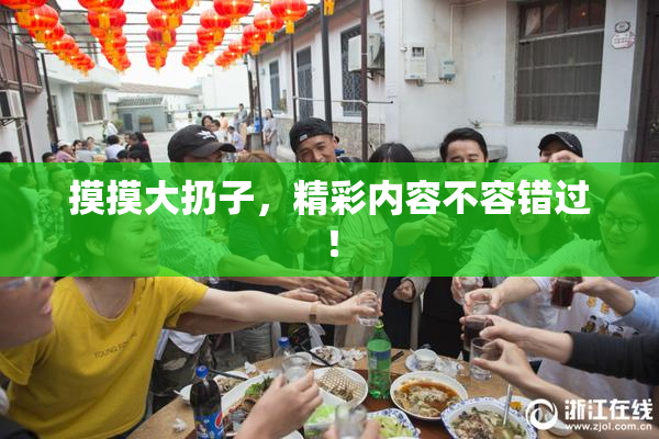 摸摸大扔子，精彩内容不容错过！
