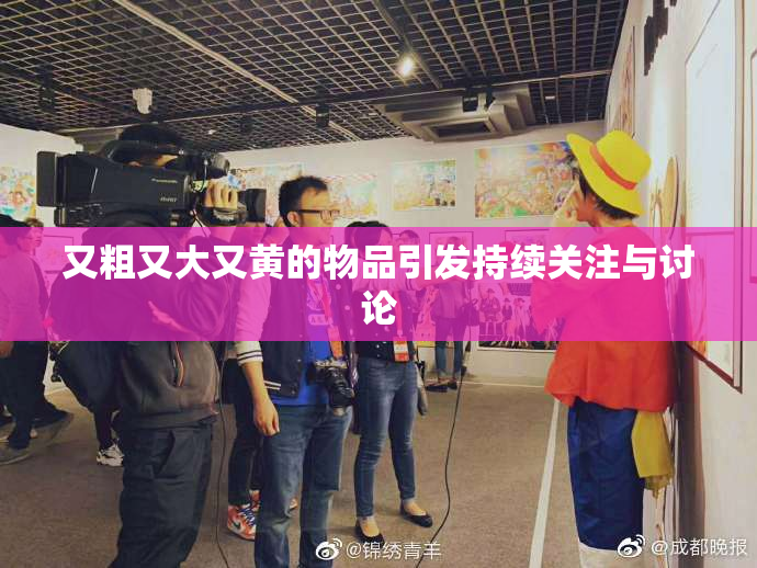 又粗又大又黄的物品引发持续关注与讨论
