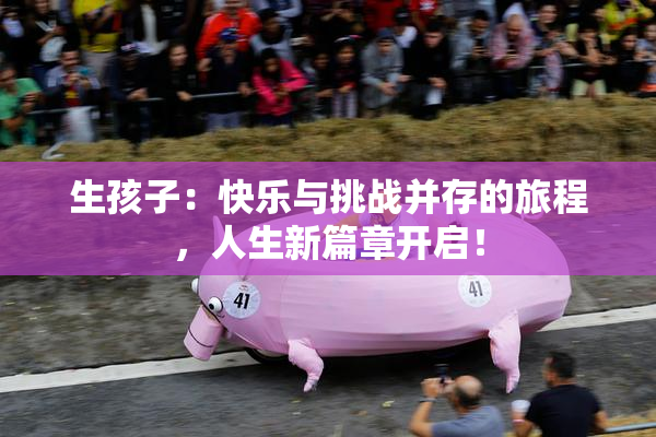 生孩子：快乐与挑战并存的旅程，人生新篇章开启！