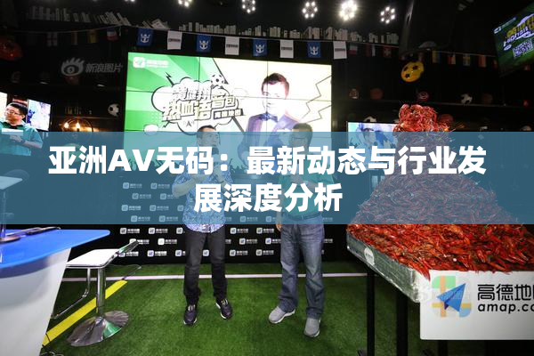 亚洲AV无码：最新动态与行业发展深度分析