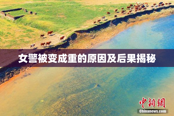 女警被变成重的原因及后果揭秘