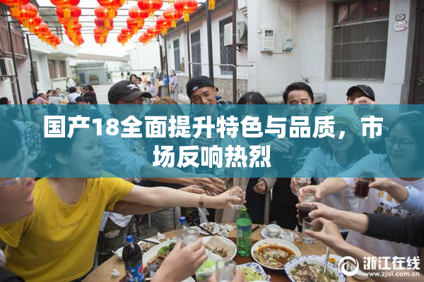 国产18全面提升特色与品质，市场反响热烈