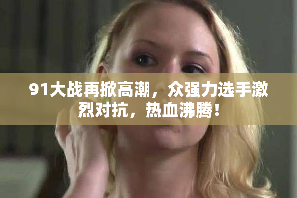 91大战再掀高潮，众强力选手激烈对抗，热血沸腾！