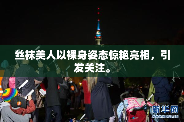 丝袜美人以裸身姿态惊艳亮相，引发关注。