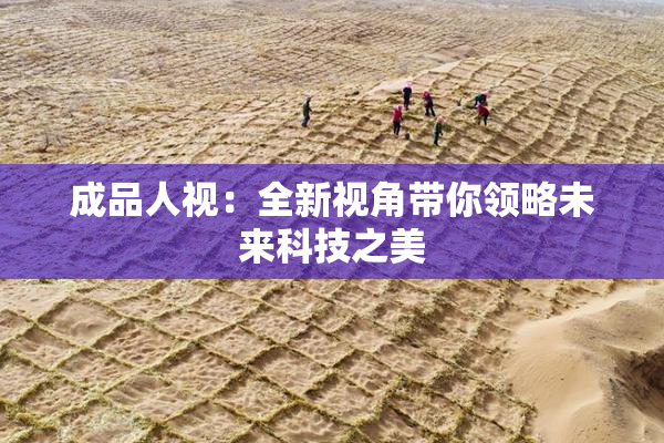 成品人视：全新视角带你领略未来科技之美