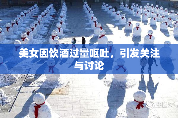 美女因饮酒过量呕吐，引发关注与讨论