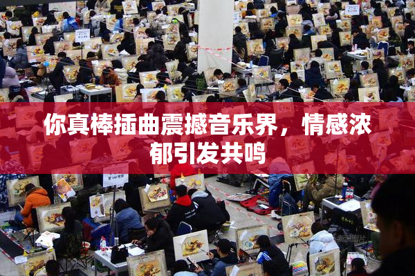 你真棒插曲震撼音乐界，情感浓郁引发共鸣
