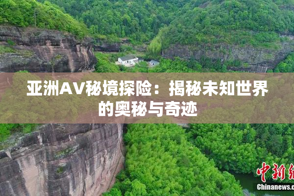 亚洲AV秘境探险：揭秘未知世界的奥秘与奇迹