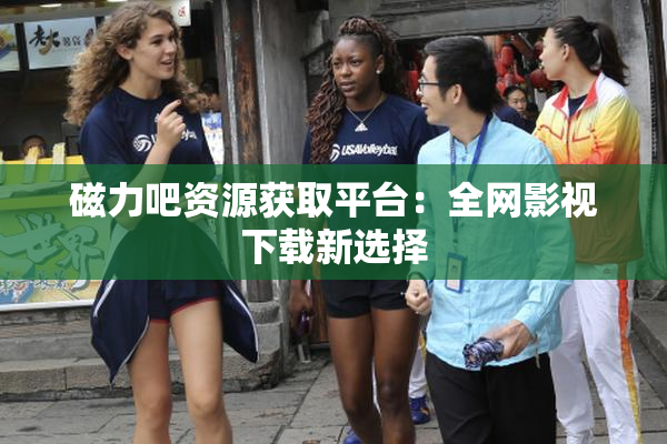 磁力吧资源获取平台：全网影视下载新选择
