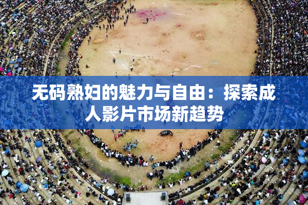 无码熟妇的魅力与自由：探索成人影片市场新趋势