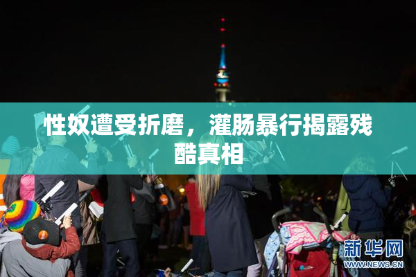 性奴遭受折磨，灌肠暴行揭露残酷真相