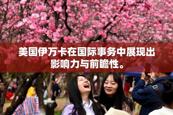 美国伊万卡在国际事务中展现出影响力与前瞻性。