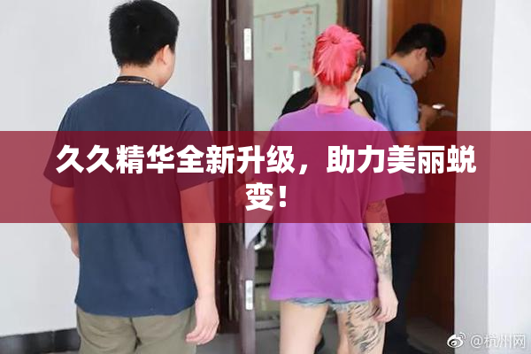 久久精华全新升级，助力美丽蜕变！