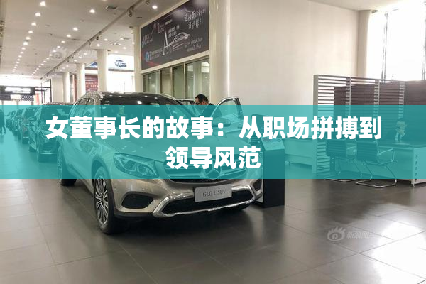 女董事长的故事：从职场拼搏到领导风范