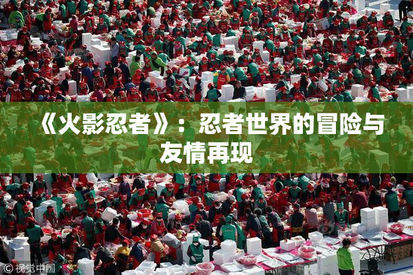 《火影忍者》：忍者世界的冒险与友情再现