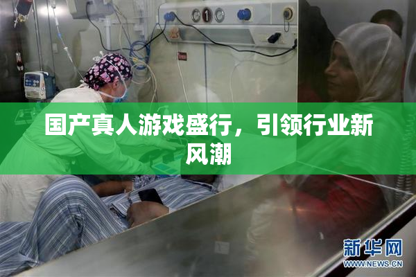 国产真人游戏盛行，引领行业新风潮