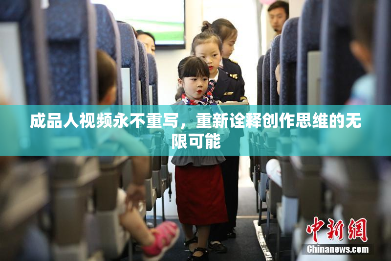 成品人视频永不重写，重新诠释创作思维的无限可能