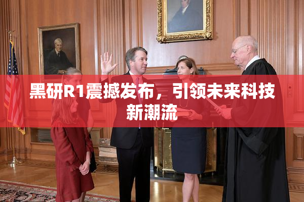 黑研R1震撼发布，引领未来科技新潮流