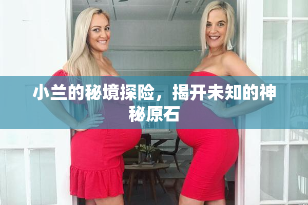 小兰的秘境探险，揭开未知的神秘原石