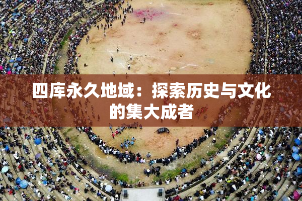 四库永久地域：探索历史与文化的集大成者