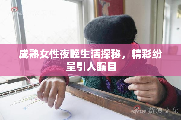 成熟女性夜晚生活探秘，精彩纷呈引人瞩目