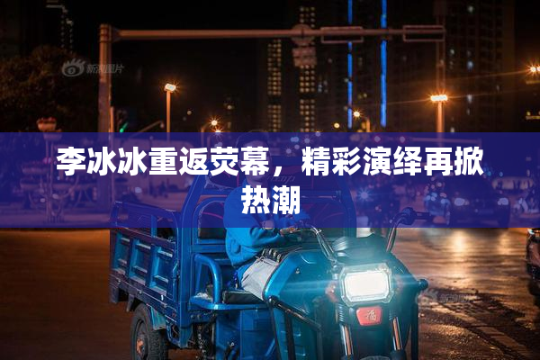 李冰冰重返荧幕，精彩演绎再掀热潮