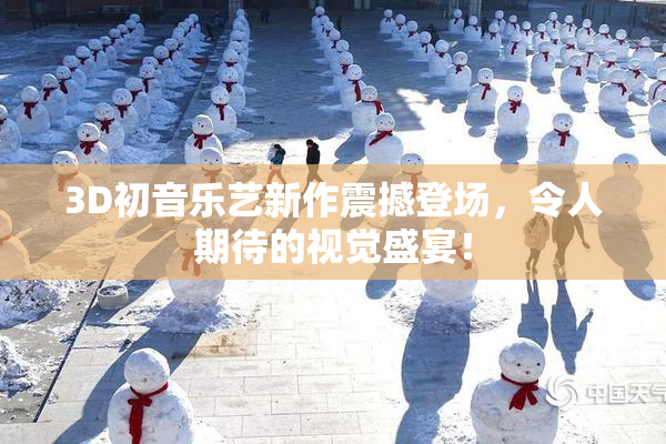 3D初音乐艺新作震撼登场，令人期待的视觉盛宴！