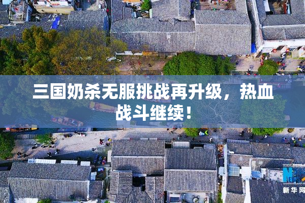 三国奶杀无服挑战再升级，热血战斗继续！