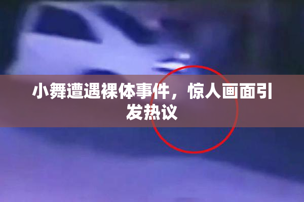 小舞遭遇裸体事件，惊人画面引发热议