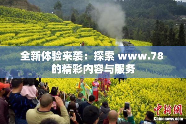 全新体验来袭：探索 www.78 的精彩内容与服务