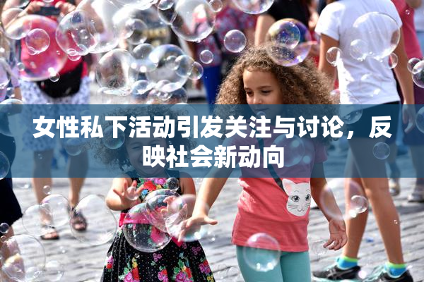 女性私下活动引发关注与讨论，反映社会新动向