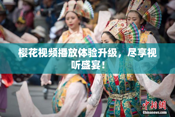 樱花视频播放体验升级，尽享视听盛宴！