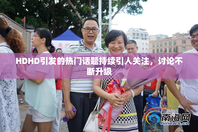 HDHD引发的热门话题持续引人关注，讨论不断升级