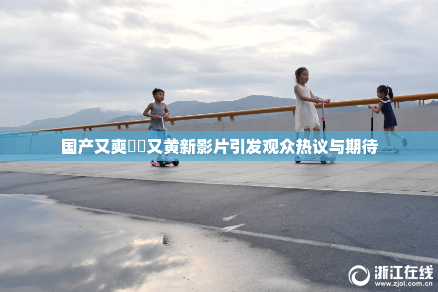 国产又爽❌‌又黄新影片引发观众热议与期待