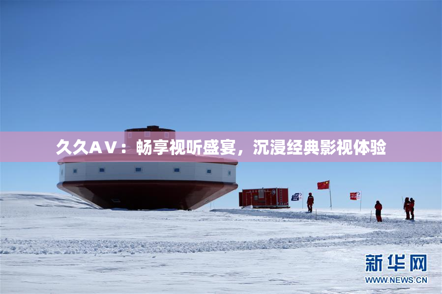 久久AⅤ：畅享视听盛宴，沉浸经典影视体验