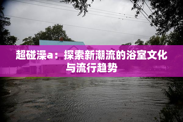 超碰澡a：探索新潮流的浴室文化与流行趋势