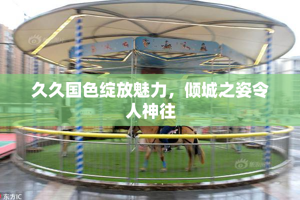 久久国色绽放魅力，倾城之姿令人神往