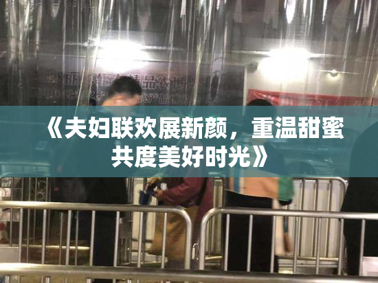 《夫妇联欢展新颜，重温甜蜜共度美好时光》